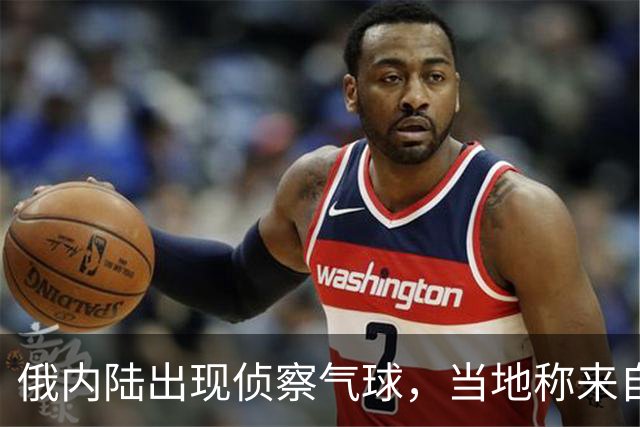 俄内陆出现侦察气球，当地称来自乌克兰